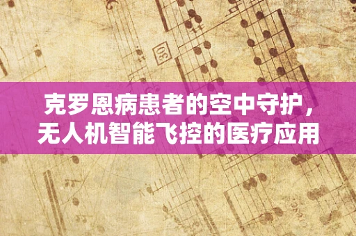 克罗恩病患者的空中守护，无人机智能飞控的医疗应用挑战