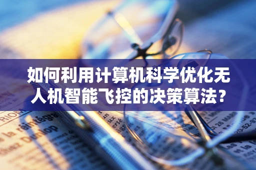 如何利用计算机科学优化无人机智能飞控的决策算法？