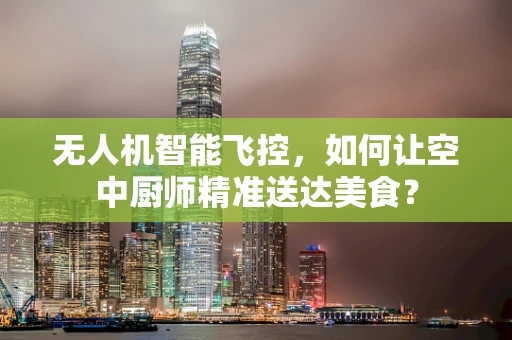 无人机智能飞控，如何让空中厨师精准送达美食？