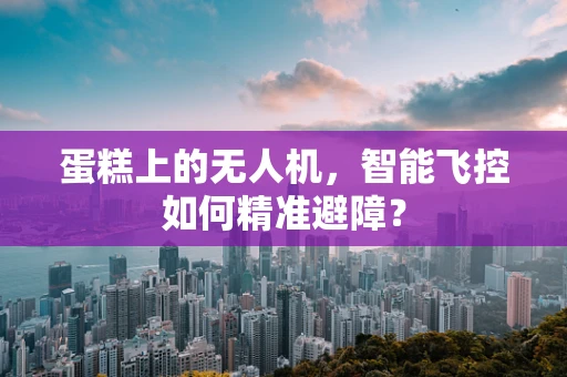 蛋糕上的无人机，智能飞控如何精准避障？