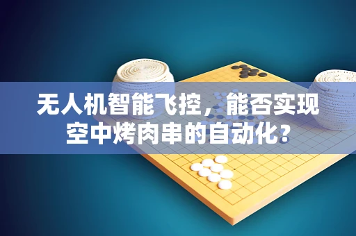 无人机智能飞控，能否实现空中烤肉串的自动化？