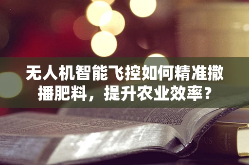 无人机智能飞控如何精准撒播肥料，提升农业效率？