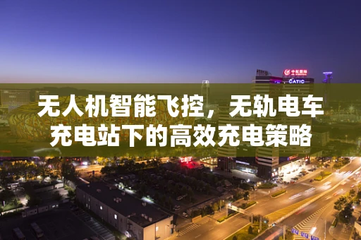 无人机智能飞控，无轨电车充电站下的高效充电策略