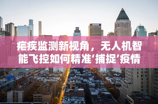 疟疾监测新视角，无人机智能飞控如何精准‘捕捉’疫情？