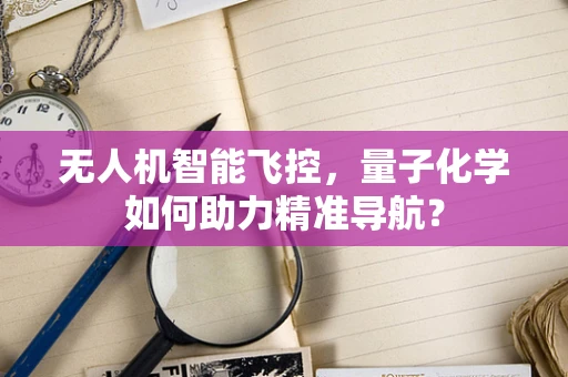 无人机智能飞控，量子化学如何助力精准导航？