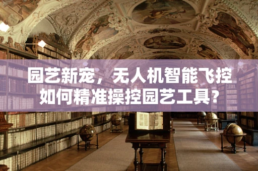 园艺新宠，无人机智能飞控如何精准操控园艺工具？