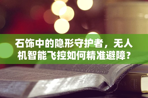 石饰中的隐形守护者，无人机智能飞控如何精准避障？