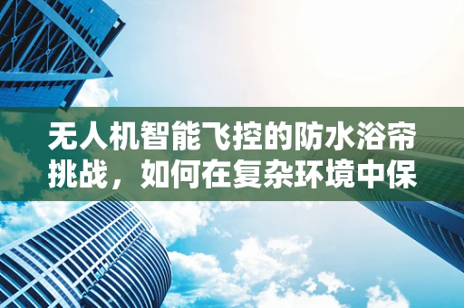 无人机智能飞控的防水浴帘挑战，如何在复杂环境中保持稳定飞行？