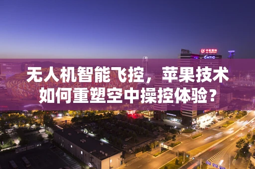 无人机智能飞控，苹果技术如何重塑空中操控体验？