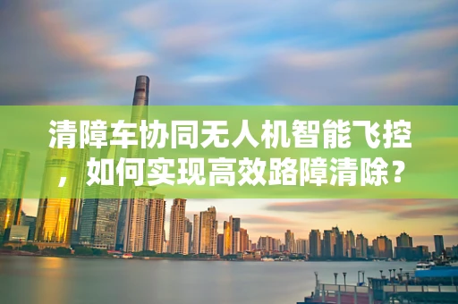 清障车协同无人机智能飞控，如何实现高效路障清除？