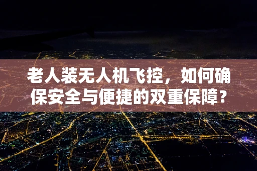 老人装无人机飞控，如何确保安全与便捷的双重保障？