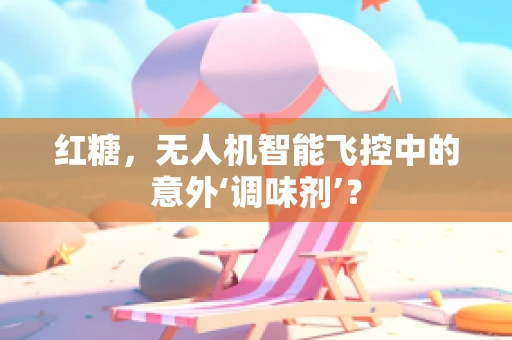 红糖，无人机智能飞控中的意外‘调味剂’？