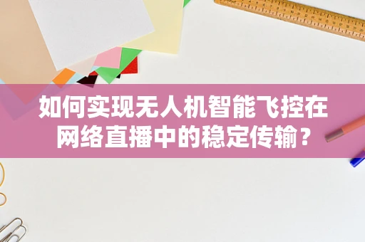 如何实现无人机智能飞控在网络直播中的稳定传输？