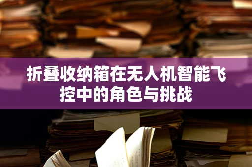 折叠收纳箱在无人机智能飞控中的角色与挑战