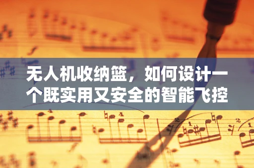 无人机收纳篮，如何设计一个既实用又安全的智能飞控系统？