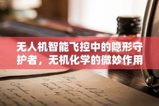 无人机智能飞控中的隐形守护者，无机化学的微妙作用