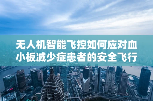 无人机智能飞控如何应对血小板减少症患者的安全飞行挑战？