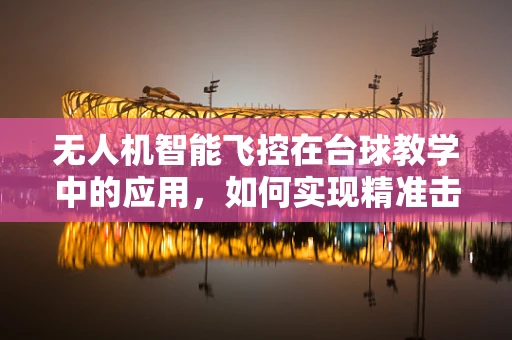 无人机智能飞控在台球教学中的应用，如何实现精准击球轨迹的智能追踪与反馈？