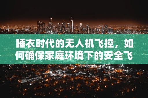 睡衣时代的无人机飞控，如何确保家庭环境下的安全飞行？
