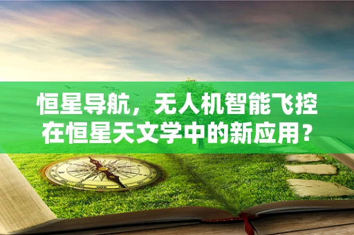 恒星导航，无人机智能飞控在恒星天文学中的新应用？
