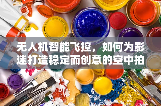 无人机智能飞控，如何为影迷打造稳定而创意的空中拍摄体验？