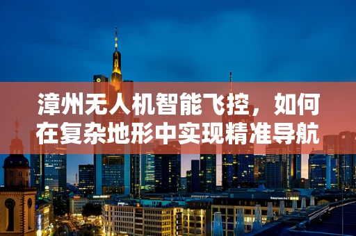 漳州无人机智能飞控，如何在复杂地形中实现精准导航？