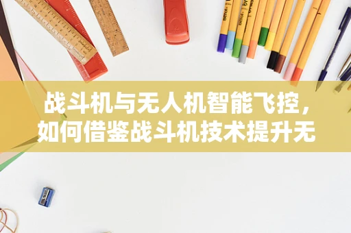 战斗机与无人机智能飞控，如何借鉴战斗机技术提升无人机性能？