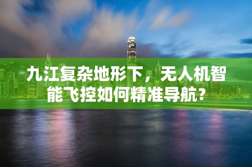 九江复杂地形下，无人机智能飞控如何精准导航？