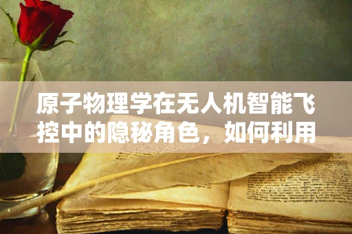 原子物理学在无人机智能飞控中的隐秘角色，如何利用量子效应优化导航？
