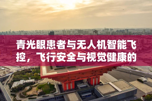 青光眼患者与无人机智能飞控，飞行安全与视觉健康的新挑战？