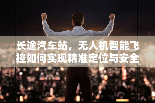 长途汽车站，无人机智能飞控如何实现精准定位与安全监控？