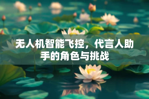 无人机智能飞控，代言人助手的角色与挑战