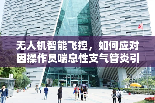 无人机智能飞控，如何应对因操作员喘息性支气管炎引起的飞行风险？