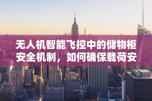 无人机智能飞控中的储物柜安全机制，如何确保载荷安全？