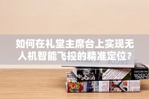 如何在礼堂主席台上实现无人机智能飞控的精准定位？