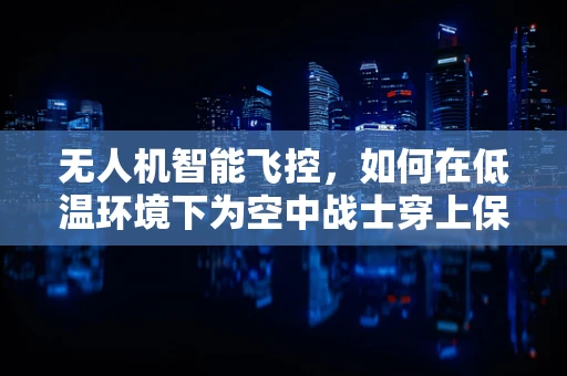 无人机智能飞控，如何在低温环境下为空中战士穿上保暖服？