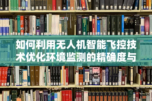 如何利用无人机智能飞控技术优化环境监测的精确度与效率？