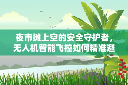 夜市摊上空的安全守护者，无人机智能飞控如何精准避障？