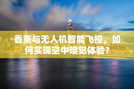 香薰与无人机智能飞控，如何实现空中嗅觉体验？