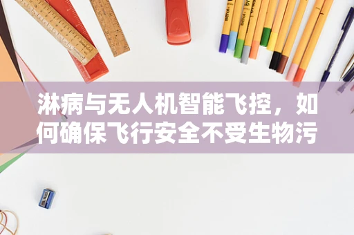 淋病与无人机智能飞控，如何确保飞行安全不受生物污染影响？