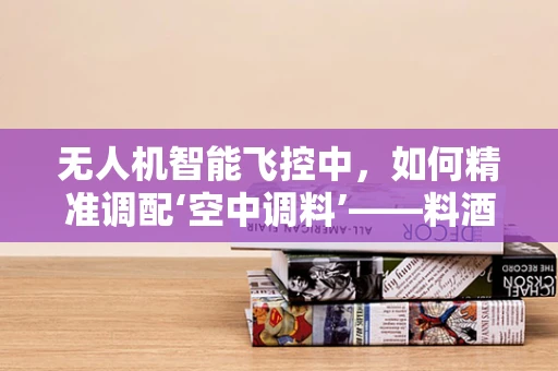 无人机智能飞控中，如何精准调配‘空中调料’——料酒般的稳定与灵活？