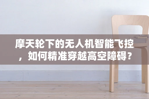 摩天轮下的无人机智能飞控，如何精准穿越高空障碍？