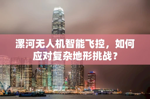 漯河无人机智能飞控，如何应对复杂地形挑战？