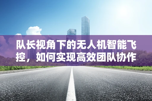 队长视角下的无人机智能飞控，如何实现高效团队协作与安全飞行？