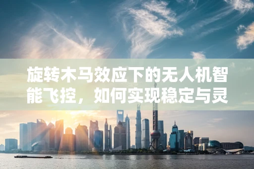 旋转木马效应下的无人机智能飞控，如何实现稳定与灵活的平衡？