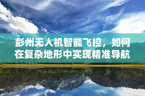 彭州无人机智能飞控，如何在复杂地形中实现精准导航？
