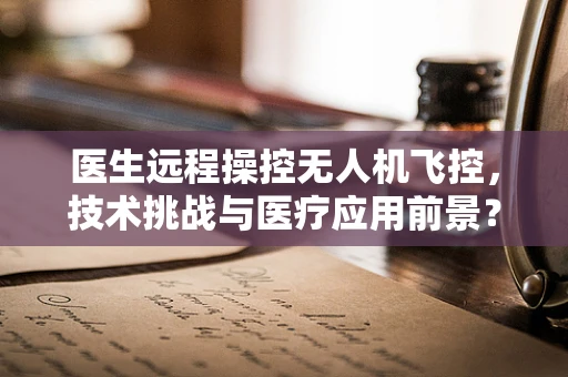 医生远程操控无人机飞控，技术挑战与医疗应用前景？