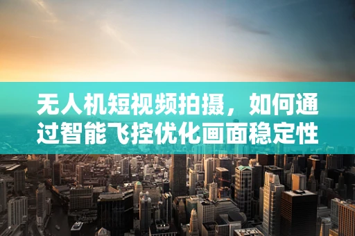 无人机短视频拍摄，如何通过智能飞控优化画面稳定性？