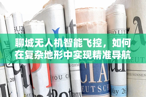 聊城无人机智能飞控，如何在复杂地形中实现精准导航？