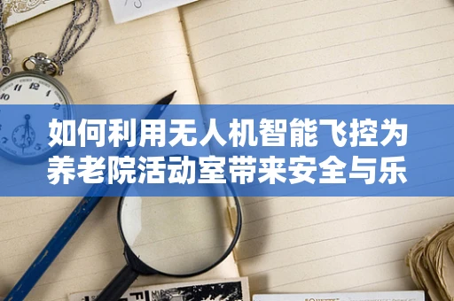 如何利用无人机智能飞控为养老院活动室带来安全与乐趣？